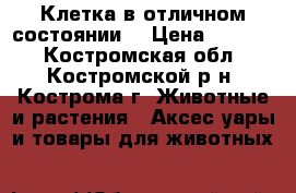 Клетка в отличном состоянии. › Цена ­ 1 000 - Костромская обл., Костромской р-н, Кострома г. Животные и растения » Аксесcуары и товары для животных   